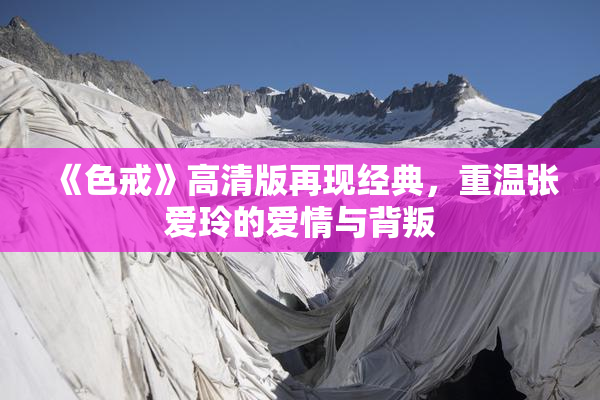 《色戒》高清版再现经典，重温张爱玲的爱情与背叛