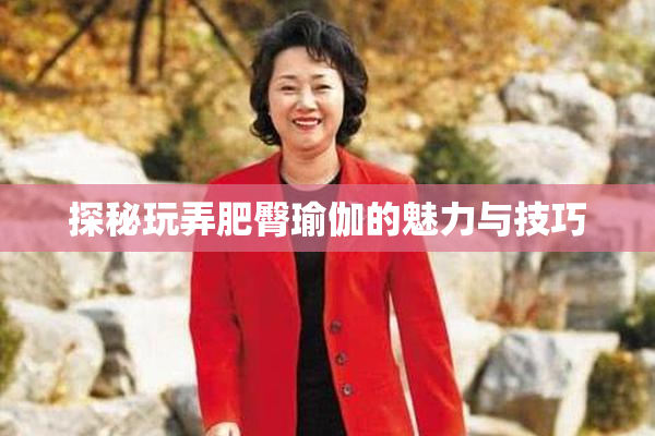 探秘玩弄肥臀瑜伽的魅力与技巧