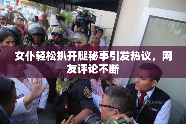女仆轻松扒开腿秘事引发热议，网友评论不断