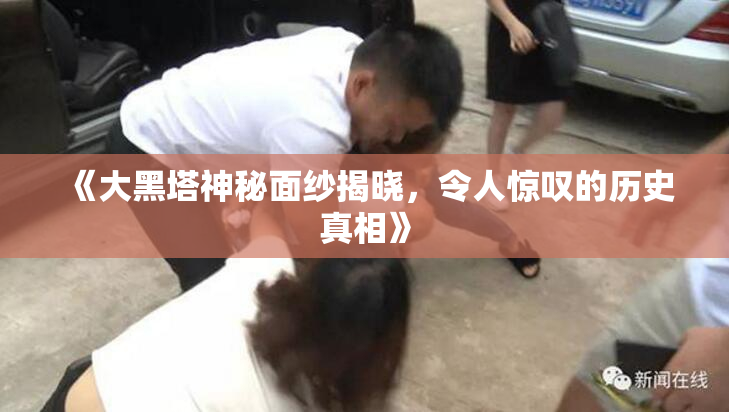 《大黑塔神秘面纱揭晓，令人惊叹的历史真相》
