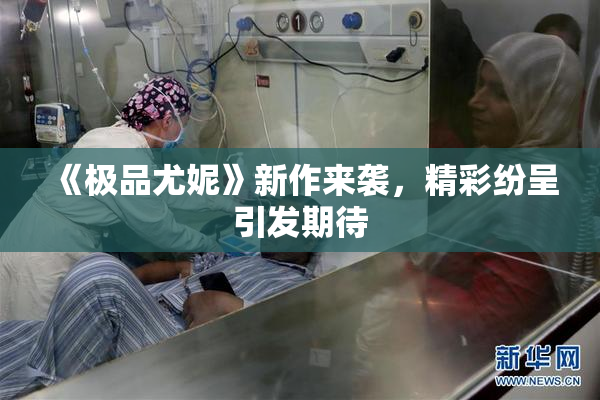 《极品尤妮》新作来袭，精彩纷呈引发期待