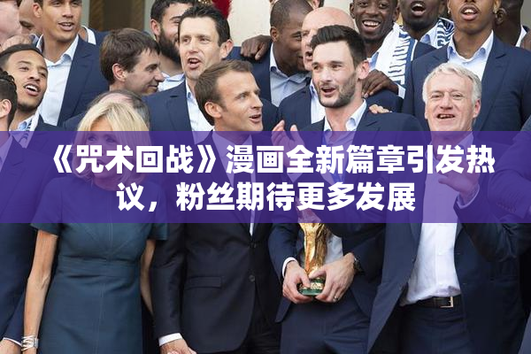 《咒术回战》漫画全新篇章引发热议，粉丝期待更多发展