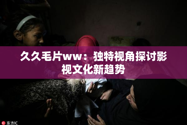 久久毛片ww：独特视角探讨影视文化新趋势