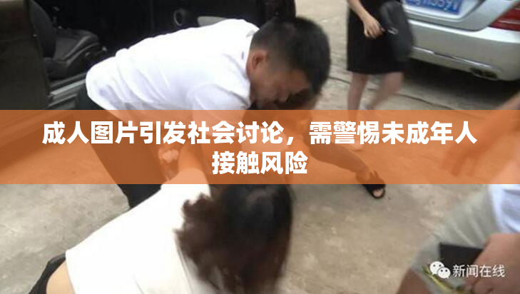 成人图片引发社会讨论，需警惕未成年人接触风险