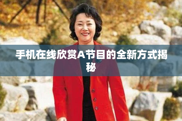 手机在线欣赏A节目的全新方式揭秘