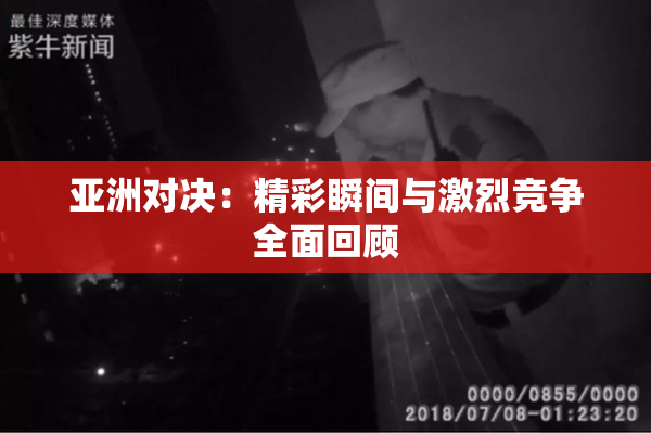 亚洲对决：精彩瞬间与激烈竞争全面回顾