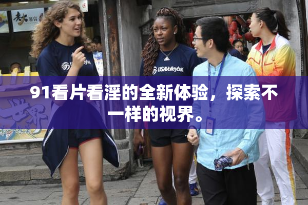 91看片看淫的全新体验，探索不一样的视界。