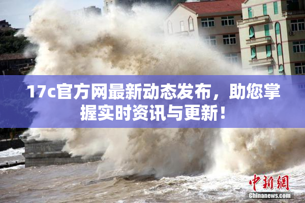 17c官方网最新动态发布，助您掌握实时资讯与更新！
