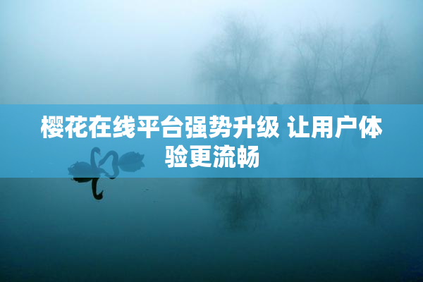 樱花在线平台强势升级 让用户体验更流畅