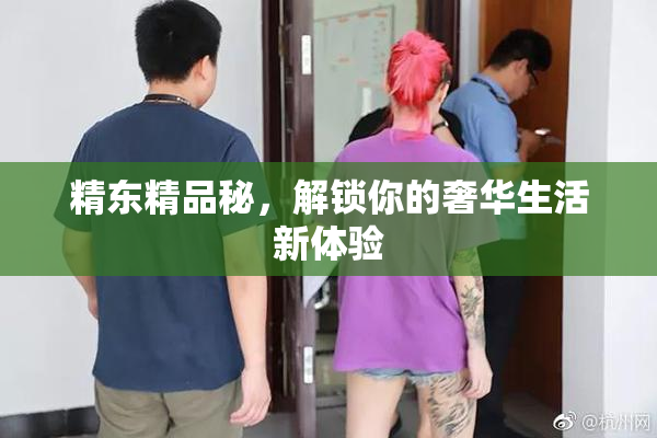 精东精品秘，解锁你的奢华生活新体验