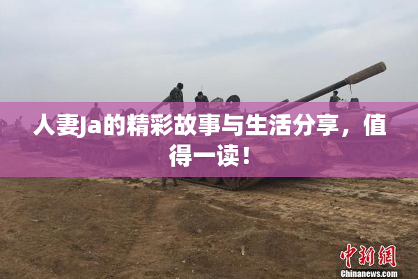 人妻Ja的精彩故事与生活分享，值得一读！
