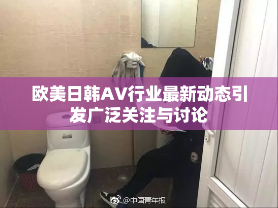 欧美日韩AV行业最新动态引发广泛关注与讨论