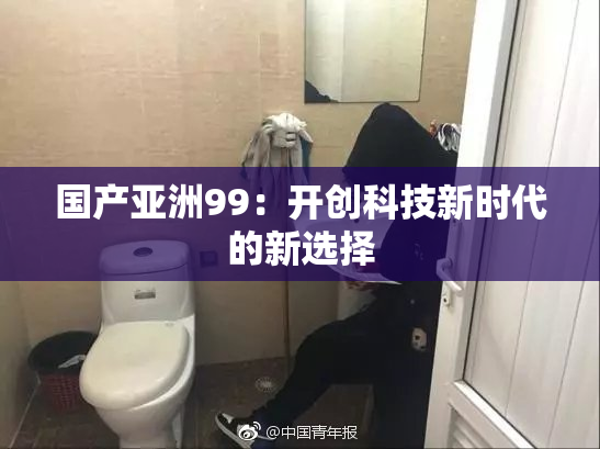 国产亚洲99：开创科技新时代的新选择