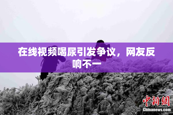 在线视频喝尿引发争议，网友反响不一