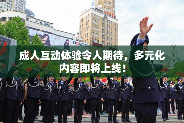 成人互动体验令人期待，多元化内容即将上线！