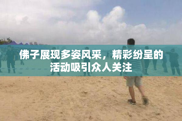 佛子展现多姿风采，精彩纷呈的活动吸引众人关注