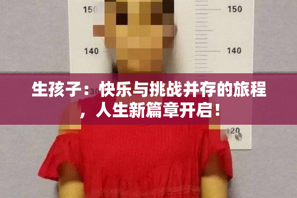 生孩子：快乐与挑战并存的旅程，人生新篇章开启！