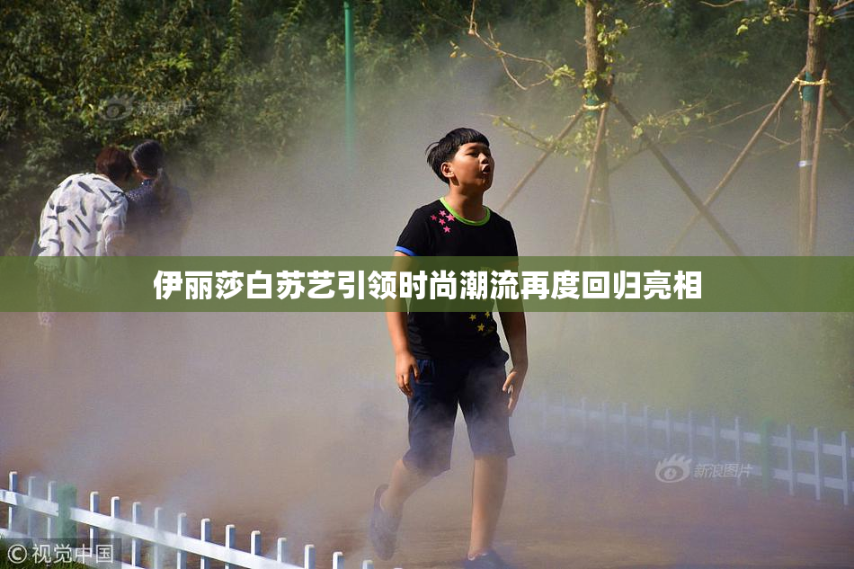 伊丽莎白苏艺引领时尚潮流再度回归亮相