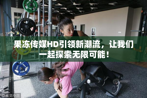 果冻传媒HD引领新潮流，让我们一起探索无限可能！