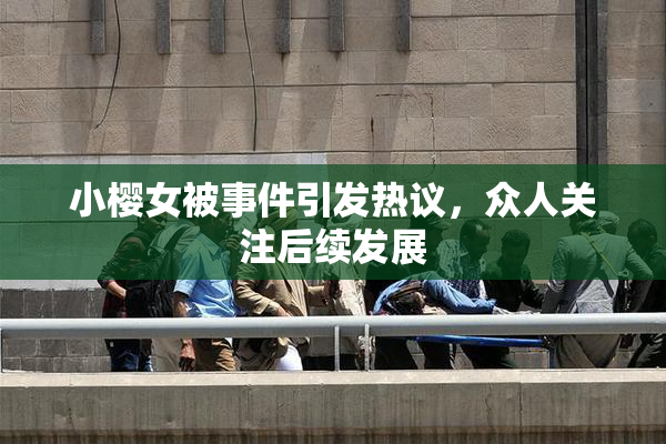 小樱女被事件引发热议，众人关注后续发展