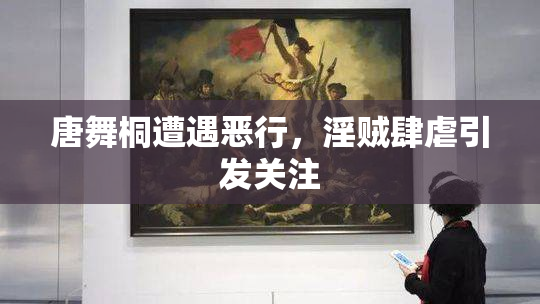 唐舞桐遭遇恶行，淫贼肆虐引发关注