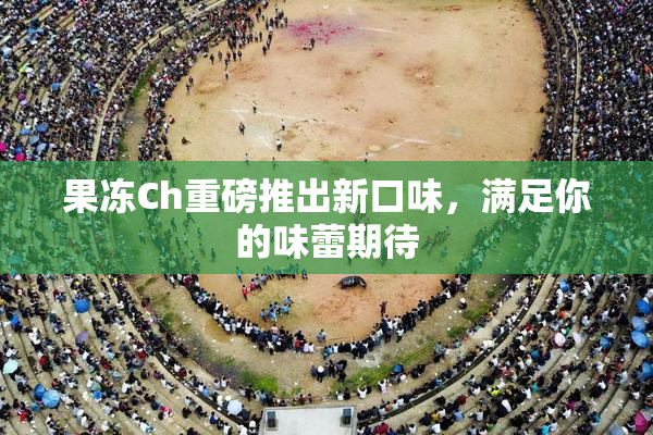 果冻Ch重磅推出新口味，满足你的味蕾期待
