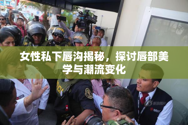 女性私下唇沟揭秘，探讨唇部美学与潮流变化
