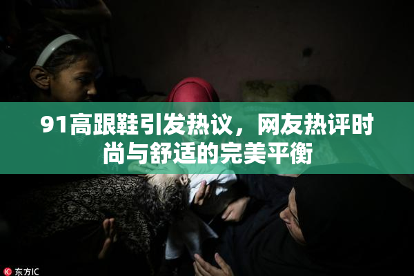 91高跟鞋引发热议，网友热评时尚与舒适的完美平衡