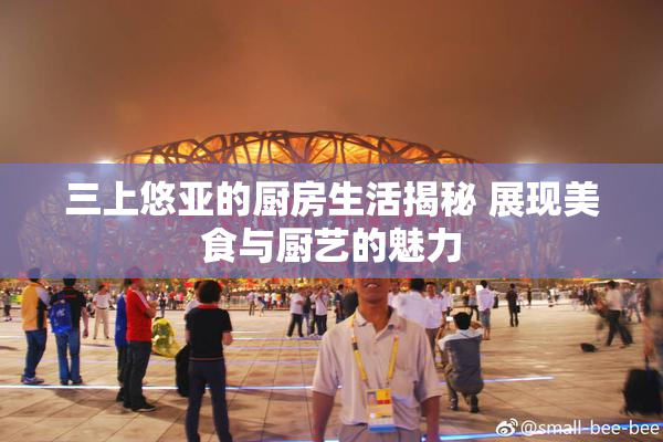 三上悠亚的厨房生活揭秘 展现美食与厨艺的魅力