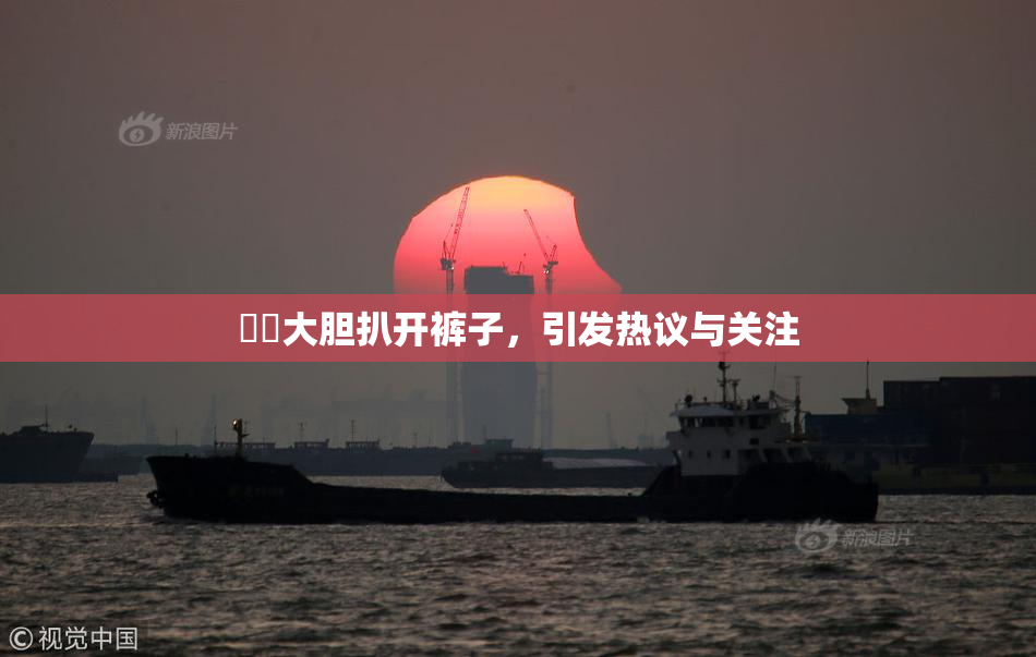 妺妺大胆扒开裤子，引发热议与关注