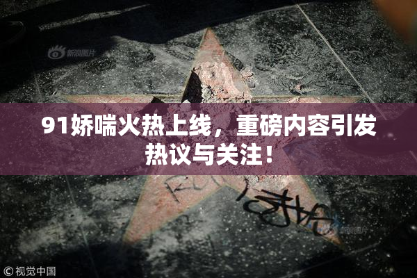 91娇喘火热上线，重磅内容引发热议与关注！