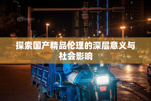 探索国产精品伦理的深层意义与社会影响