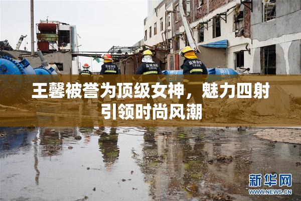 王馨被誉为顶级女神，魅力四射引领时尚风潮