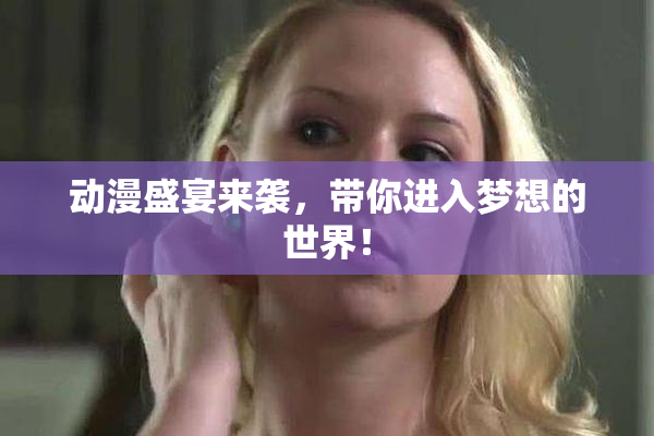 动漫盛宴来袭，带你进入梦想的世界！