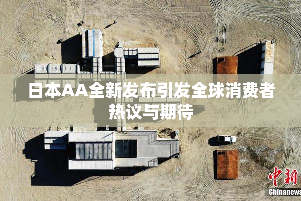 日本AA全新发布引发全球消费者热议与期待