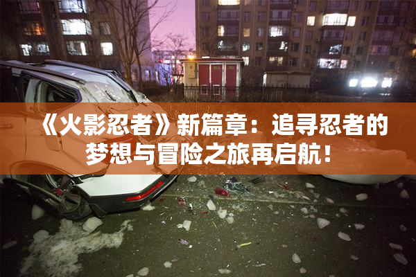 《火影忍者》新篇章：追寻忍者的梦想与冒险之旅再启航！