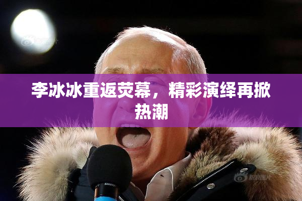 李冰冰重返荧幕，精彩演绎再掀热潮