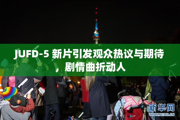 JUFD-5 新片引发观众热议与期待，剧情曲折动人