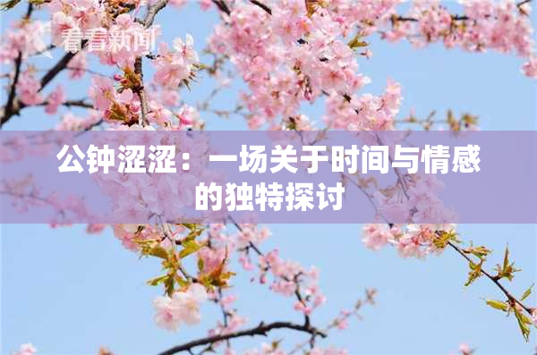 公钟涩涩：一场关于时间与情感的独特探讨
