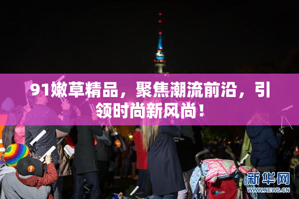 91嫩草精品，聚焦潮流前沿，引领时尚新风尚！