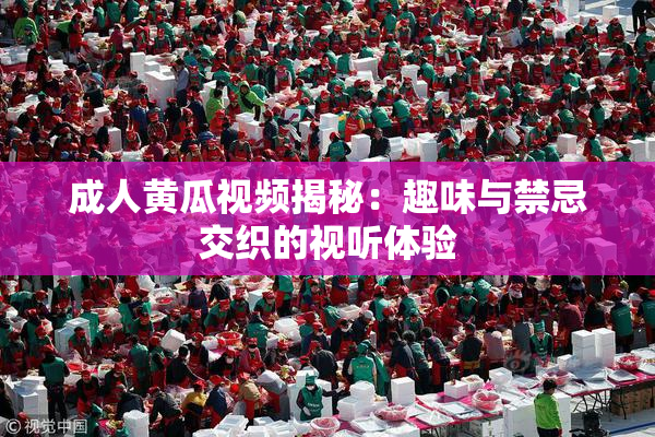 成人黄瓜视频揭秘：趣味与禁忌交织的视听体验