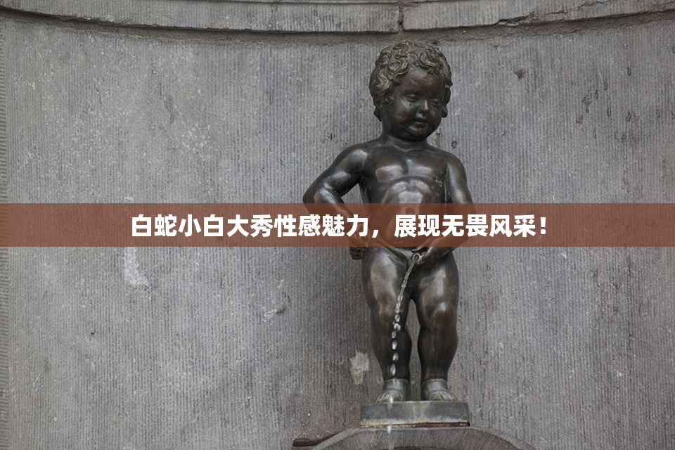 白蛇小白大秀性感魅力，展现无畏风采！
