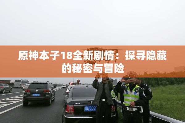 原神本子18全新剧情：探寻隐藏的秘密与冒险