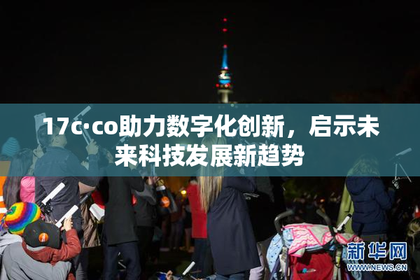 17c·co助力数字化创新，启示未来科技发展新趋势