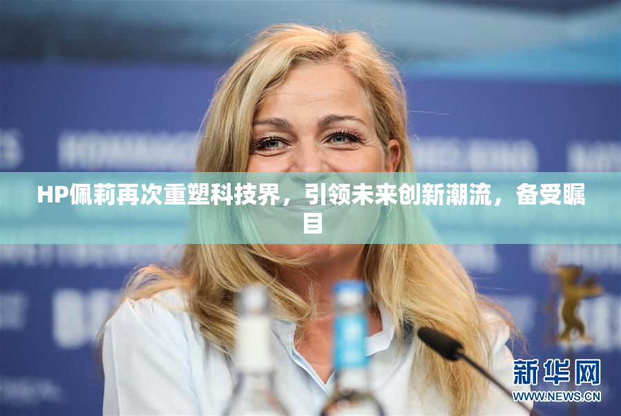 HP佩莉再次重塑科技界，引领未来创新潮流，备受瞩目