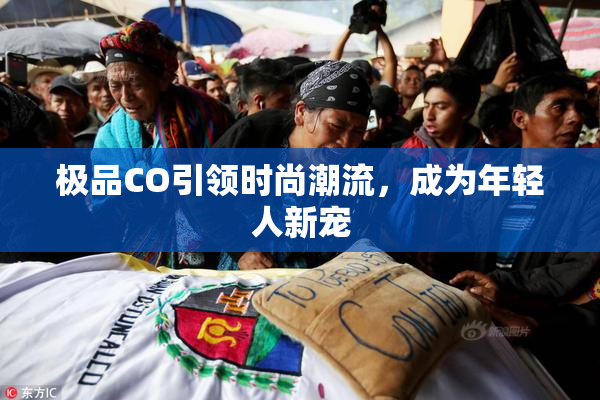极品CO引领时尚潮流，成为年轻人新宠