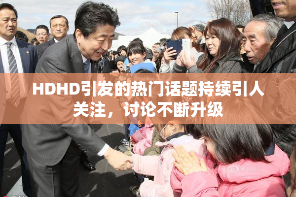 HDHD引发的热门话题持续引人关注，讨论不断升级