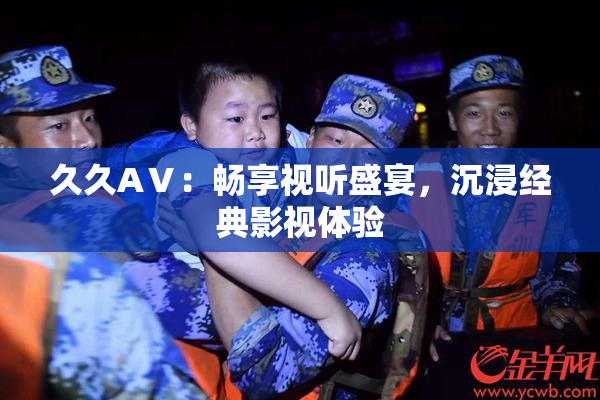 久久AⅤ：畅享视听盛宴，沉浸经典影视体验