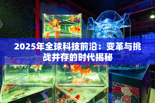 2025年全球科技前沿：变革与挑战并存的时代揭秘