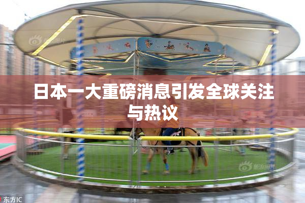 日本一大重磅消息引发全球关注与热议
